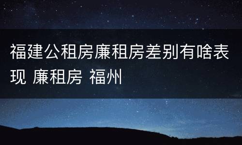 福建公租房廉租房差别有啥表现 廉租房 福州