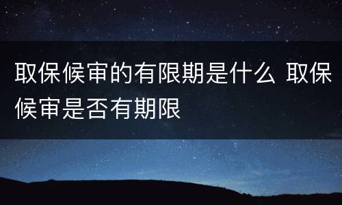 取保候审的有限期是什么 取保候审是否有期限