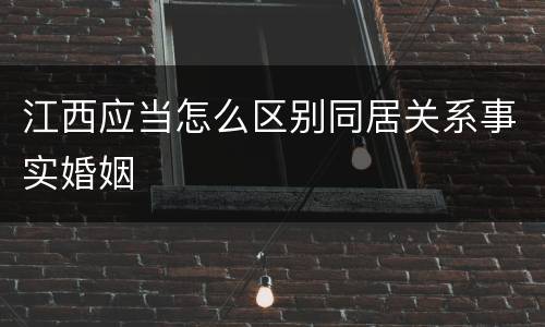 江西应当怎么区别同居关系事实婚姻