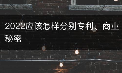 2022应该怎样分别专利、商业秘密