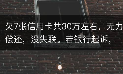 欠7张信用卡共30万左右，无力偿还，没失联。若银行起诉，会如何处理