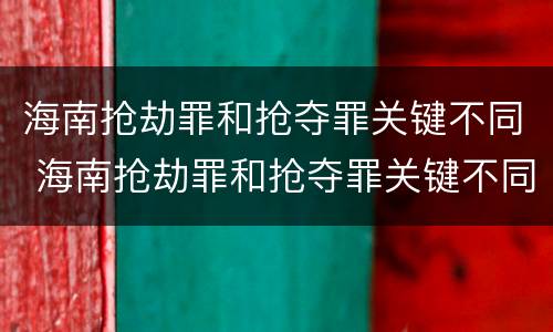海南抢劫罪和抢夺罪关键不同 海南抢劫罪和抢夺罪关键不同吗