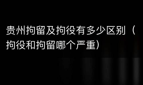 贵州拘留及拘役有多少区别（拘役和拘留哪个严重）