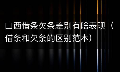 山西借条欠条差别有啥表现（借条和欠条的区别范本）