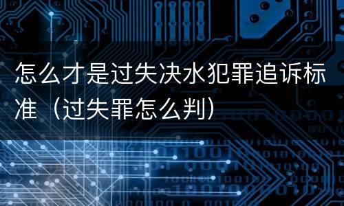 怎么才是过失决水犯罪追诉标准（过失罪怎么判）