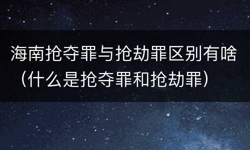 海南抢夺罪与抢劫罪区别有啥（什么是抢夺罪和抢劫罪）