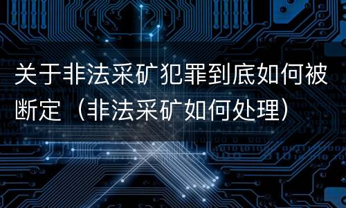 关于非法采矿犯罪到底如何被断定（非法采矿如何处理）