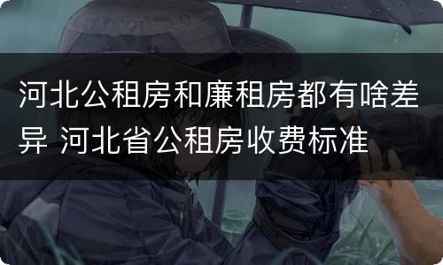 河北公租房和廉租房都有啥差异 河北省公租房收费标准