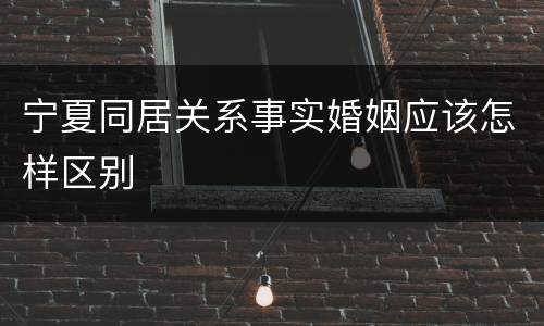 宁夏同居关系事实婚姻应该怎样区别