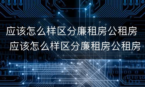 应该怎么样区分廉租房公租房 应该怎么样区分廉租房公租房和商品房