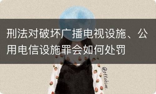 刑法对破坏广播电视设施、公用电信设施罪会如何处罚
