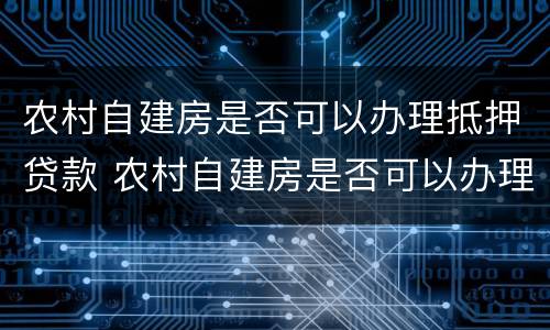 农村自建房是否可以办理抵押贷款 农村自建房是否可以办理抵押贷款呢