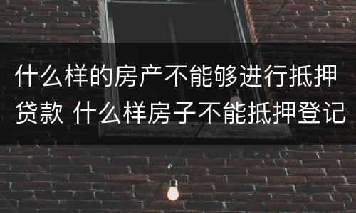 什么样的房产不能够进行抵押贷款 什么样房子不能抵押登记