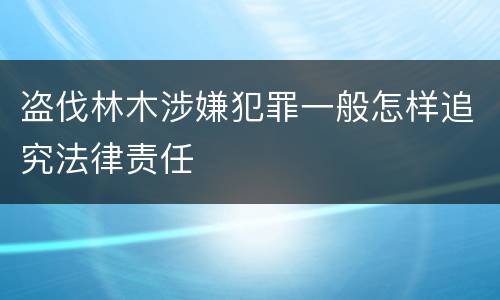 盗伐林木涉嫌犯罪一般怎样追究法律责任