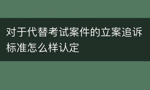 对于代替考试案件的立案追诉标准怎么样认定
