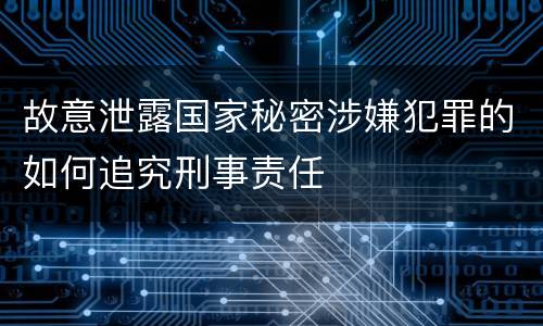 故意泄露国家秘密涉嫌犯罪的如何追究刑事责任