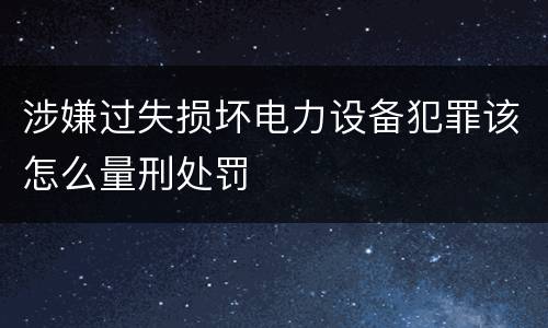涉嫌过失损坏电力设备犯罪该怎么量刑处罚