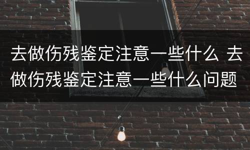 去做伤残鉴定注意一些什么 去做伤残鉴定注意一些什么问题