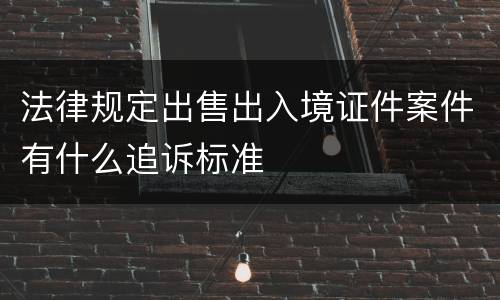 法律规定出售出入境证件案件有什么追诉标准