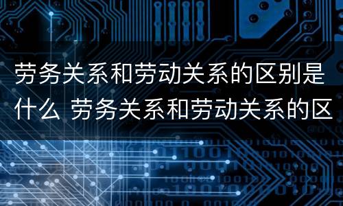 劳务关系和劳动关系的区别是什么 劳务关系和劳动关系的区别是什么呢