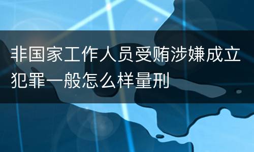 非国家工作人员受贿涉嫌成立犯罪一般怎么样量刑