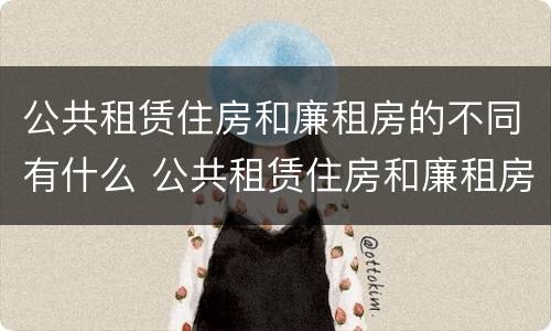 公共租赁住房和廉租房的不同有什么 公共租赁住房和廉租房的区别