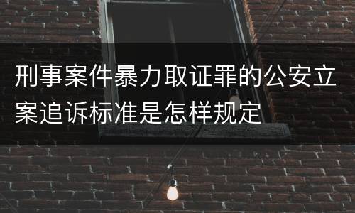 刑事案件暴力取证罪的公安立案追诉标准是怎样规定