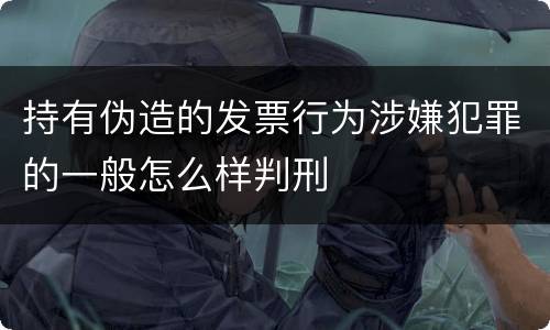持有伪造的发票行为涉嫌犯罪的一般怎么样判刑
