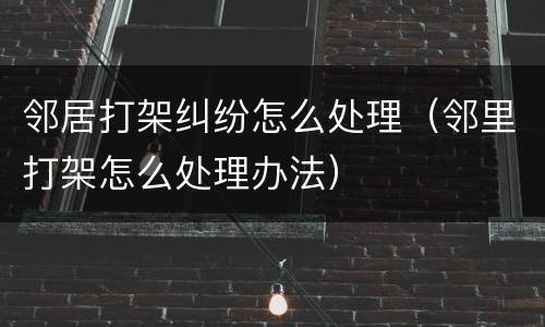 邻居打架纠纷怎么处理（邻里打架怎么处理办法）