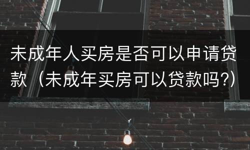 未成年人买房是否可以申请贷款（未成年买房可以贷款吗?）