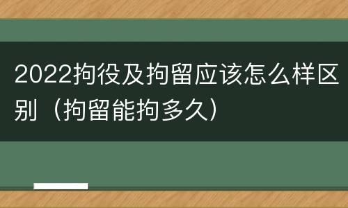 2022拘役及拘留应该怎么样区别（拘留能拘多久）
