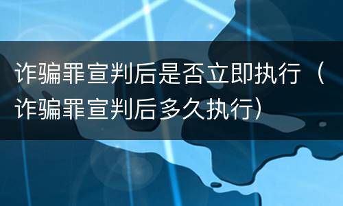 诈骗罪宣判后是否立即执行（诈骗罪宣判后多久执行）
