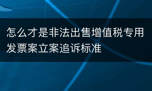 怎么才是非法出售增值税专用发票案立案追诉标准