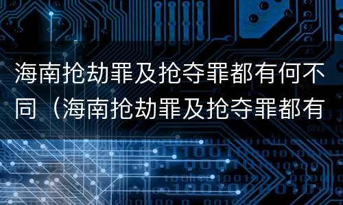 海南抢劫罪及抢夺罪都有何不同（海南抢劫罪及抢夺罪都有何不同之处）