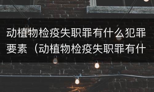 动植物检疫失职罪有什么犯罪要素（动植物检疫失职罪有什么犯罪要素可以判刑）