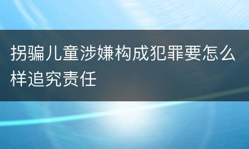 拐骗儿童涉嫌构成犯罪要怎么样追究责任