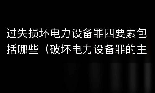 过失损坏电力设备罪四要素包括哪些（破坏电力设备罪的主体）