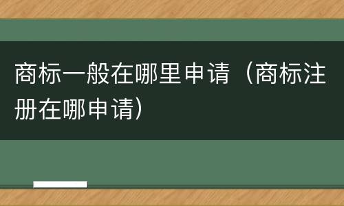 商标一般在哪里申请（商标注册在哪申请）