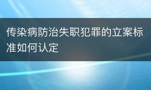 传染病防治失职犯罪的立案标准如何认定