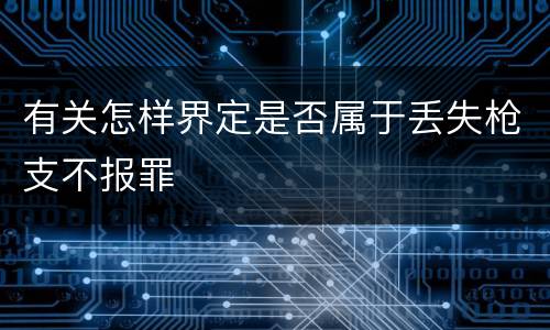 有关怎样界定是否属于丢失枪支不报罪