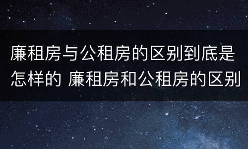 廉租房与公租房的区别到底是怎样的 廉租房和公租房的区别到底是什么