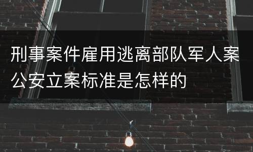 刑事案件雇用逃离部队军人案公安立案标准是怎样的
