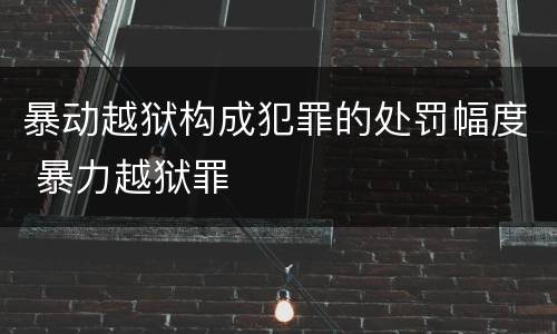 暴动越狱构成犯罪的处罚幅度 暴力越狱罪