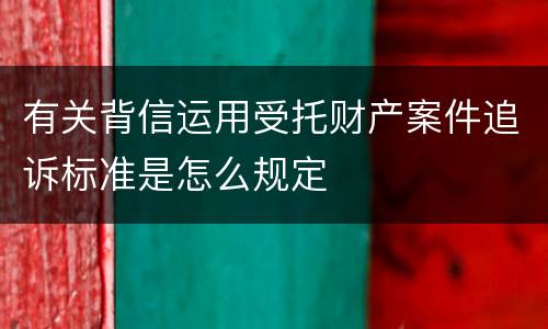 有关背信运用受托财产案件追诉标准是怎么规定