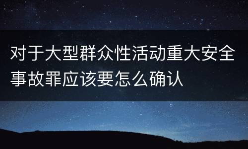 对于大型群众性活动重大安全事故罪应该要怎么确认