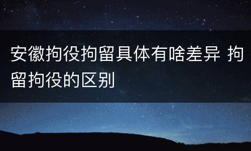 安徽拘役拘留具体有啥差异 拘留拘役的区别