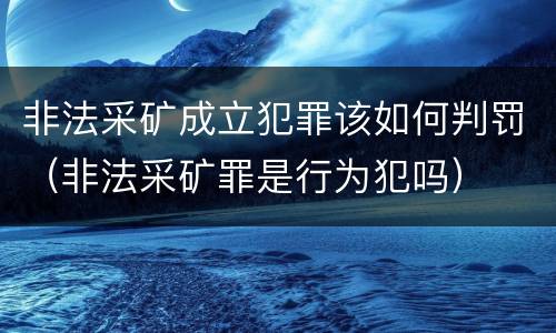 非法采矿成立犯罪该如何判罚（非法采矿罪是行为犯吗）