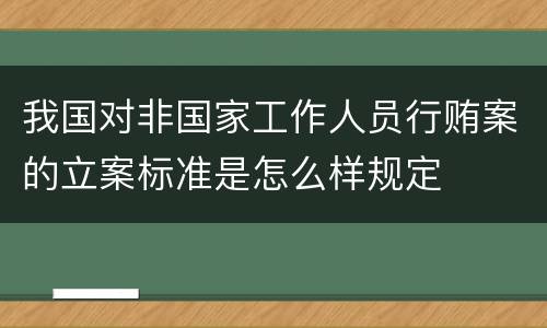 我国对非国家工作人员行贿案的立案标准是怎么样规定