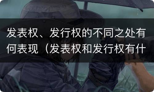 发表权、发行权的不同之处有何表现（发表权和发行权有什么区别）