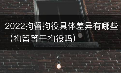 2022拘留拘役具体差异有哪些（拘留等于拘役吗）